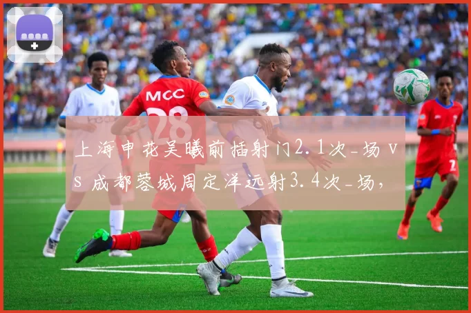 上海申花吴曦前插射门2.1次_场 vs 成都蓉城周定洋远射3.4次_场,后腰进攻权限分配的逻辑推演