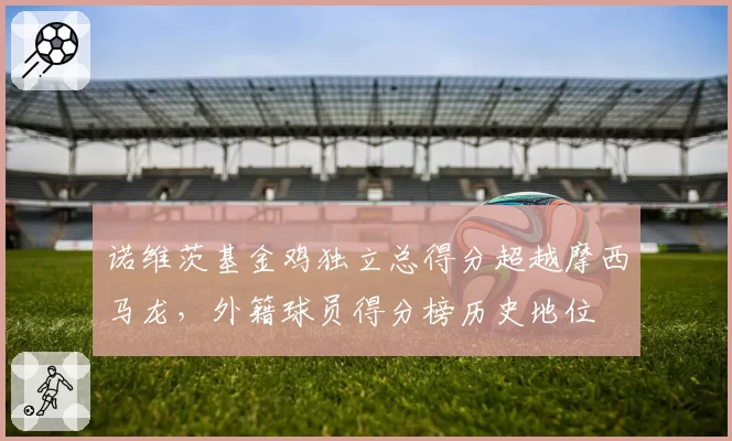 诺维茨基金鸡独立总得分超越摩西马龙，外籍球员得分榜历史地位