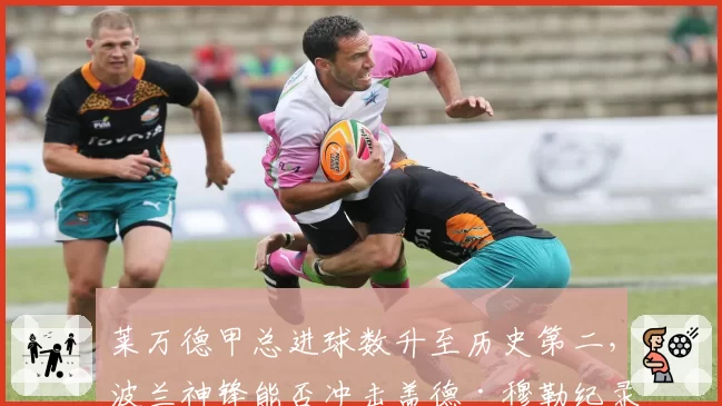 莱万德甲总进球数升至历史第二，波兰神锋能否冲击盖德·穆勒纪录？