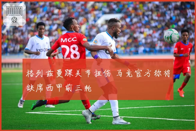 格列兹曼踝关节扭伤 马竞官方称将缺席西甲前三轮