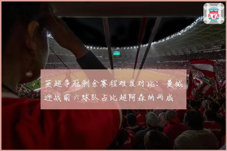 英超争冠剩余赛程难度对比：曼城迎战前六球队占比超阿森纳两成
