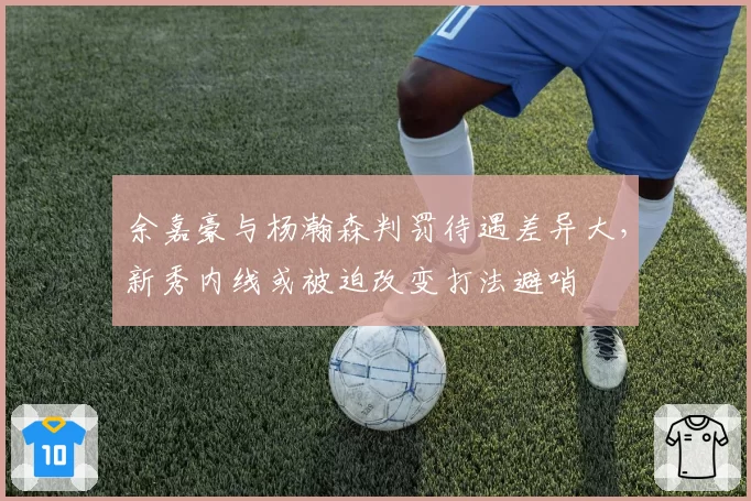 余嘉豪与杨瀚森判罚待遇差异大,新秀内线或被迫改变打法避哨