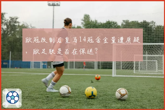 欧冠改制后皇马14冠含金量遭质疑，欧足联是否在保送？