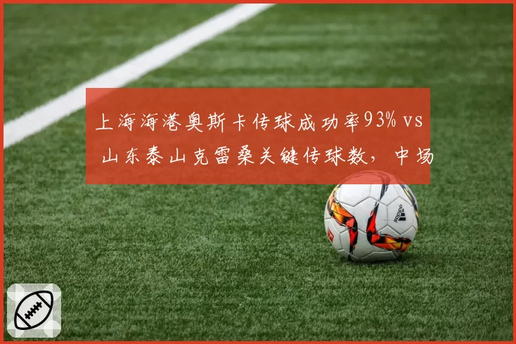 上海海港奥斯卡传球成功率93% vs 山东泰山克雷桑关键传球数，中场创造力决战中超榜首