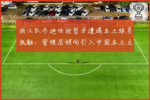 浙江队乔迪传控哲学遭遇本土球员抵触，管理层倾向引入中国本土主帅过渡