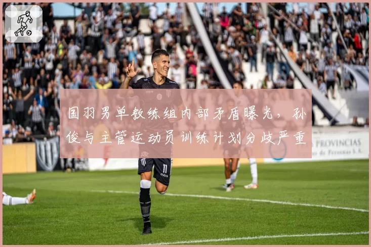 国羽男单教练组内部矛盾曝光，孙俊与主管运动员训练计划分歧严重