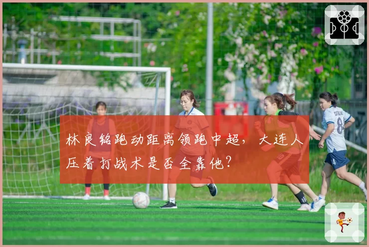 林良铭跑动距离领跑中超，大连人压着打战术是否全靠他？