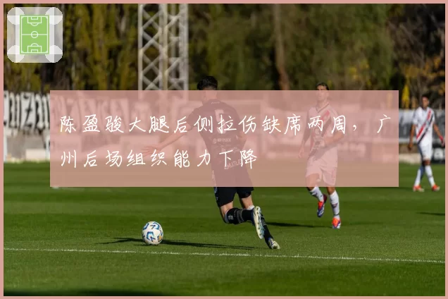 陈盈骏大腿后侧拉伤缺席两周,广州后场组织能力下降