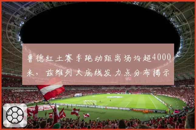 鲁德红土赛季跑动距离场均超4000米，兹维列夫底线发力点分布揭示体能瓶颈