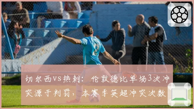 切尔西vs热刺：伦敦德比单场3次冲突源于判罚，本赛季英超冲突次数居首