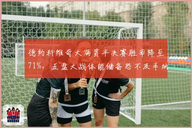 德约科维奇大满贯半决赛胜率降至71%,五盘大战体能储备恐不及辛纳