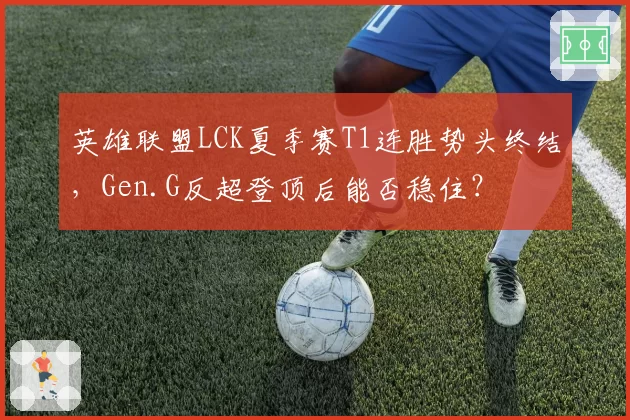 英雄联盟LCK夏季赛T1连胜势头终结，Gen.G反超登顶后能否稳住？