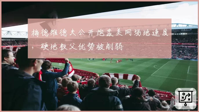 梅德维德夫公开炮轰美网场地速度，硬地教父优势被削弱