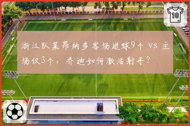 浙江队莱昂纳多客场进球9个 vs 主场仅3个，乔迪如何激活射手？