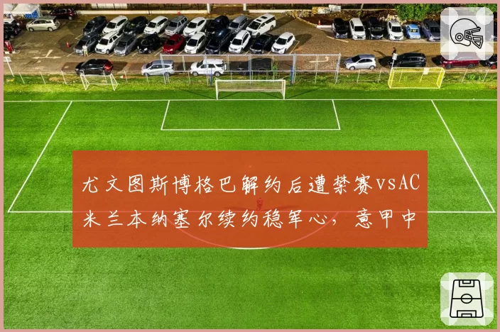 尤文图斯博格巴解约后遭禁赛vsAC米兰本纳塞尔续约稳军心,意甲中场伤病管理对比