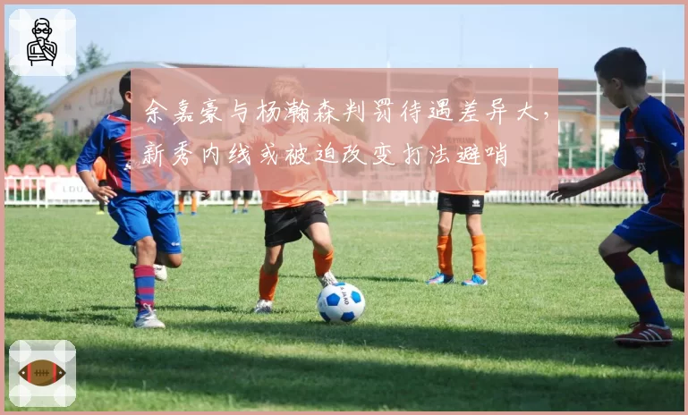 余嘉豪与杨瀚森判罚待遇差异大，新秀内线或被迫改变打法避哨