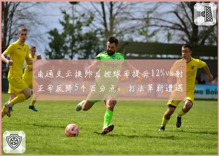 南通支云换帅后控球率提升12%vs射正率反降5个百分点，打法革新遭遇磨合阵痛