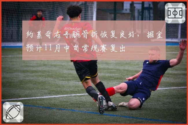约基奇右手腕骨折恢复良好，掘金预计11月中旬常规赛复出