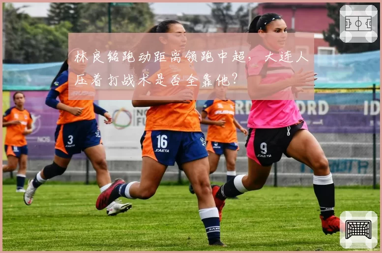 林良铭跑动距离领跑中超,大连人压着打战术是否全靠他?