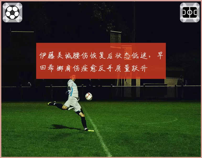 伊藤美诚腰伤恢复后状态低迷，早田希娜肩伤痊愈反手质量跃升