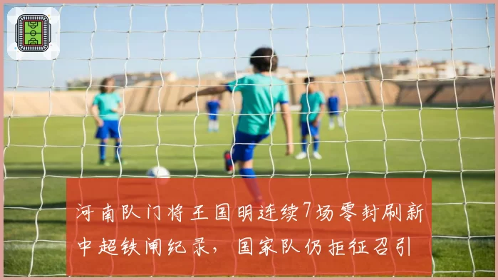 河南队门将王国明连续7场零封刷新中超铁闸纪录，国家队仍拒征召引发血统论阴谋__br_