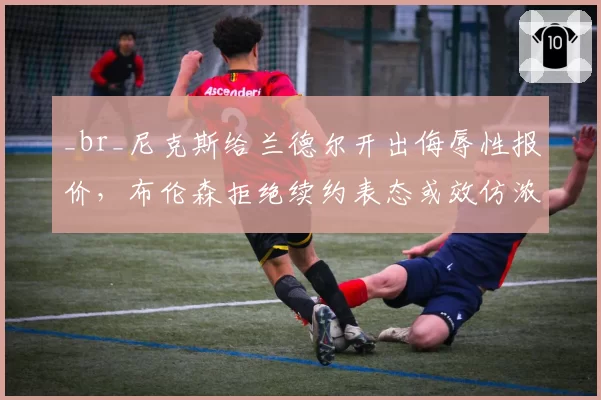 _br_尼克斯给兰德尔开出侮辱性报价，布伦森拒绝续约表态或效仿浓眉逼宫离队