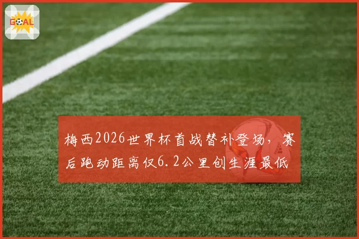 梅西2026世界杯首战替补登场，赛后跑动距离仅6.2公里创生涯最低