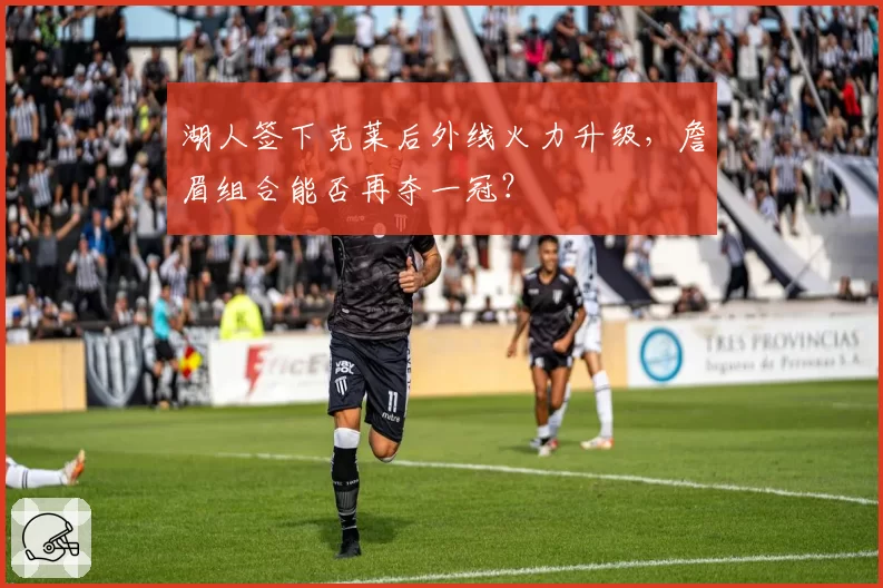 湖人签下克莱后外线火力升级，詹眉组合能否再夺一冠？