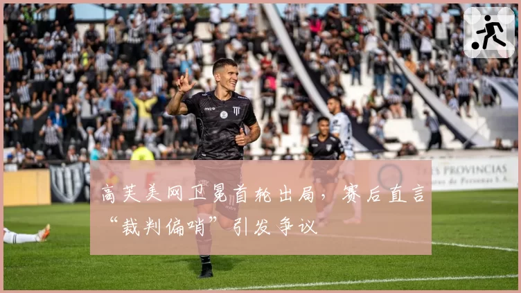 高芙美网卫冕首轮出局，赛后直言“裁判偏哨”引发争议