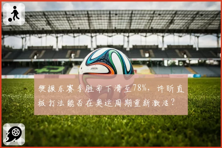 樊振东赛季胜率下滑至78%,许昕直板打法能否在奥运周期重新激活?