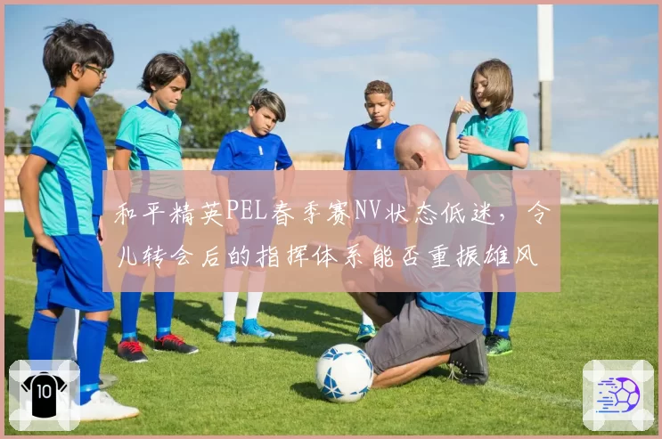 和平精英PEL春季赛NV状态低迷，令儿转会后的指挥体系能否重振雄风？