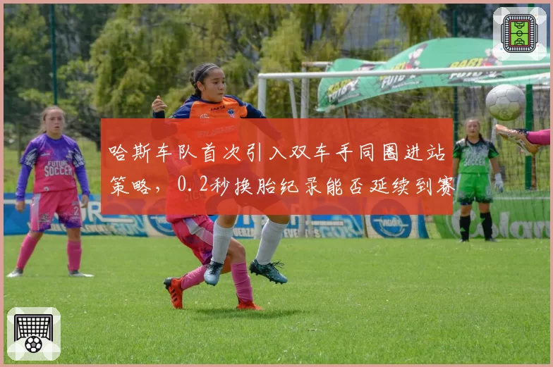 哈斯车队首次引入双车手同圈进站策略，0.2秒换胎纪录能否延续到赛季末？