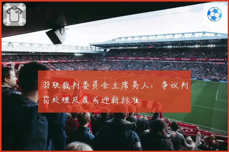 羽联裁判委员会主席易人，争议判罚处理尺度或迎新标准