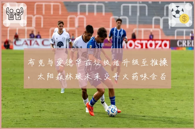 布克与爱德华兹垃圾话升级至推搡，太阳森林狼未来交手火药味会否延续？