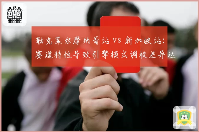 勒克莱尔摩纳哥站 vs 新加坡站：赛道特性导致引擎模式调校差异达5档