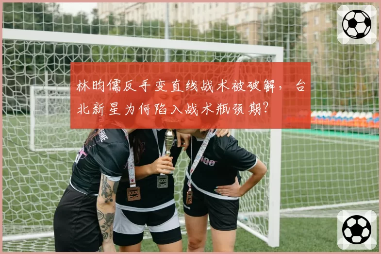 林昀儒反手变直线战术被破解,台北新星为何陷入战术瓶颈期?