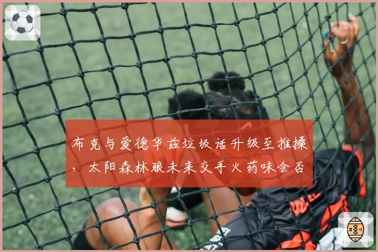 布克与爱德华兹垃圾话升级至推搡，太阳森林狼未来交手火药味会否延续？