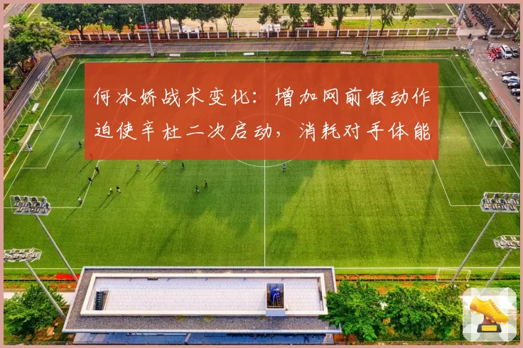 何冰娇战术变化：增加网前假动作迫使辛杜二次启动，消耗对手体能