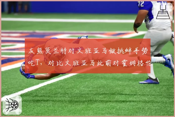灰熊莫兰特对文班亚马做挑衅手势吃T，对比文班亚马此前对霍姆格伦做类似手势未受罚