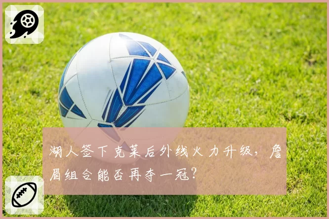 湖人签下克莱后外线火力升级，詹眉组合能否再夺一冠？