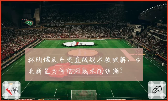林昀儒反手变直线战术被破解,台北新星为何陷入战术瓶颈期?