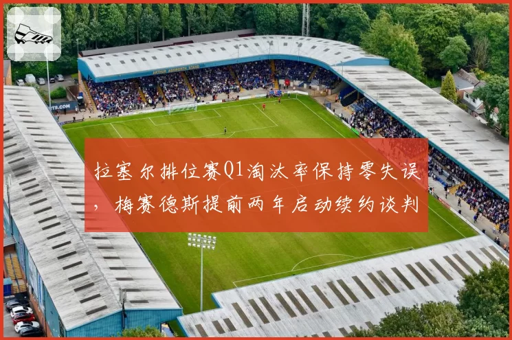 拉塞尔排位赛Q1淘汰率保持零失误，梅赛德斯提前两年启动续约谈判锁定核心