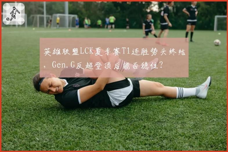 英雄联盟LCK夏季赛T1连胜势头终结，Gen.G反超登顶后能否稳住？