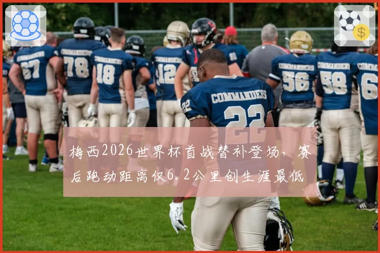梅西2026世界杯首战替补登场,赛后跑动距离仅6.2公里创生涯最低