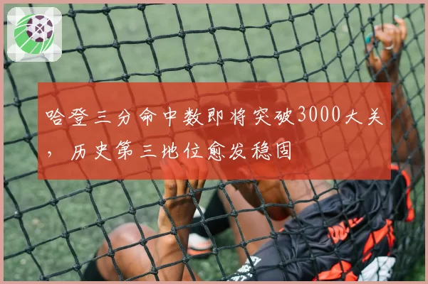 哈登三分命中数即将突破3000大关，历史第三地位愈发稳固